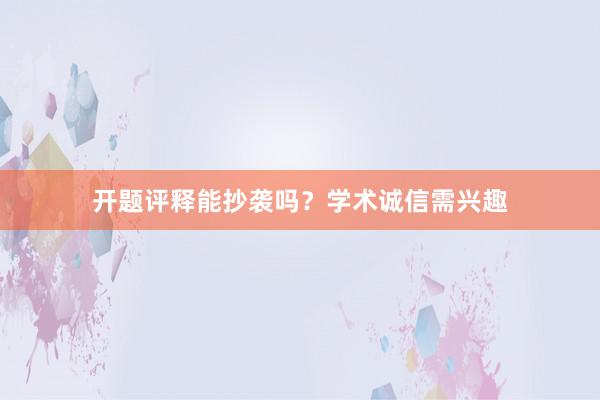 开题评释能抄袭吗？学术诚信需兴趣