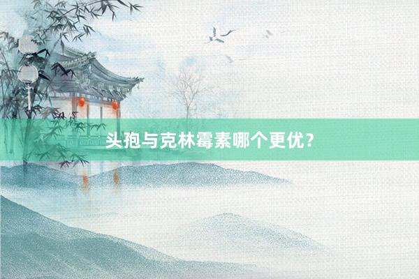 头孢与克林霉素哪个更优？