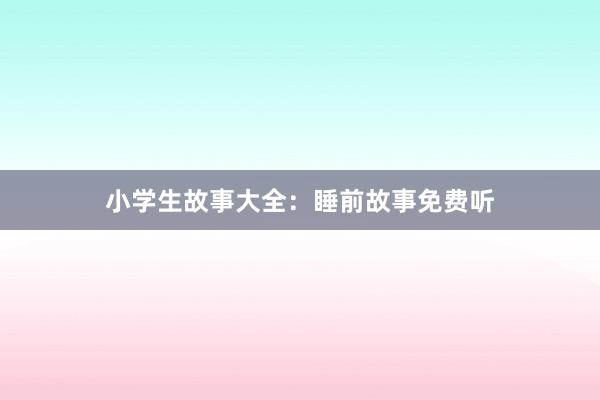 小学生故事大全:睡前故事免费听